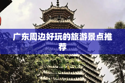 广东周边好玩的旅游景点推荐