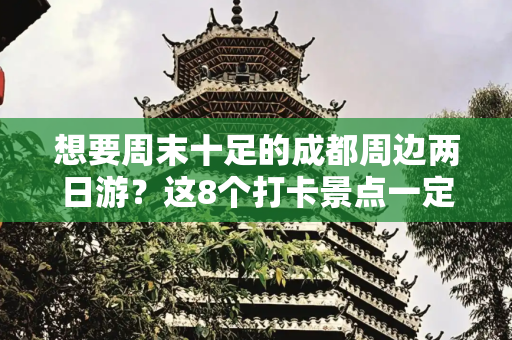 想要周末十足的成都周边两日游？这8个打卡景点一定不能错过！