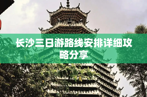 长沙三日游路线安排详细攻略分享