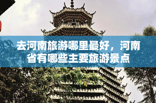 去河南旅游哪里最好，河南省有哪些主要旅游景点