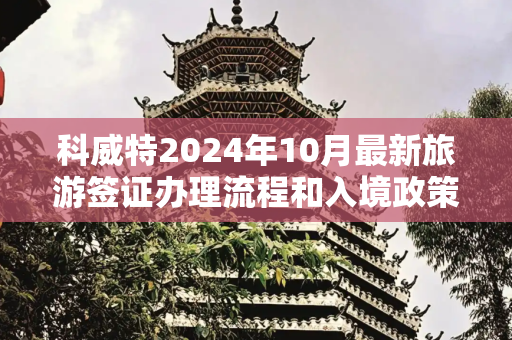 科威特2024年10月最新旅游签证办理流程和入境政策