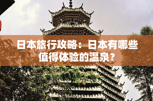 日本旅行攻略：日本有哪些值得体验的温泉？