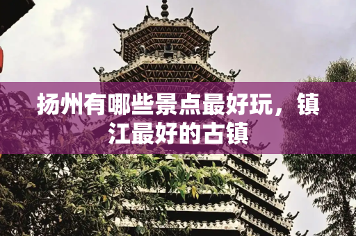 扬州有哪些景点最好玩，镇江最好的古镇