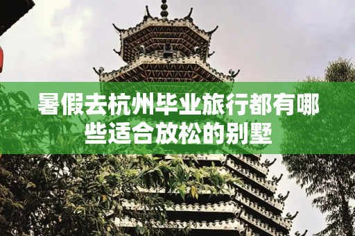 暑假去杭州毕业旅行都有哪些适合放松的别墅