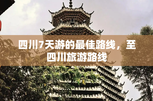 四川7天游的最佳路线，至四川旅游路线