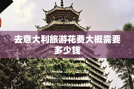 去意大利旅游花费大概需要多少钱