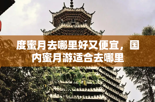 度蜜月去哪里好又便宜，国内蜜月游适合去哪里