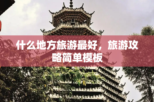 什么地方旅游最好，旅游攻略简单模板