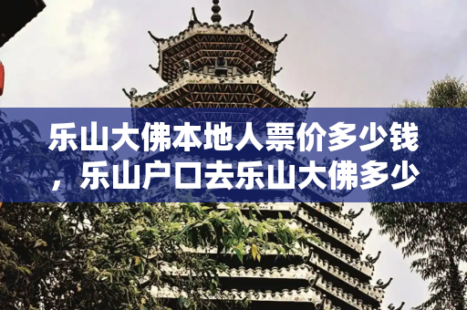 乐山大佛本地人票价多少钱，乐山户口去乐山大佛多少钱