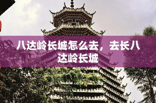 八达岭长城怎么去，去长八达岭长城