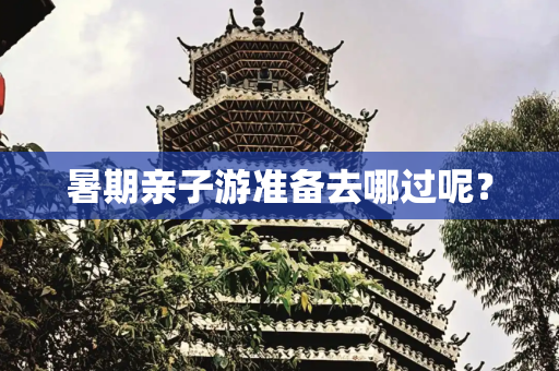暑期亲子游准备去哪过呢？