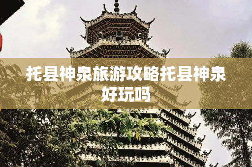 托县神泉旅游攻略托县神泉好玩吗