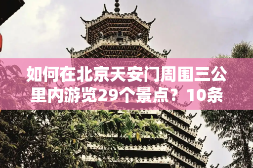 如何在北京天安门周围三公里内游览29个景点？10条一日行路线攻略！