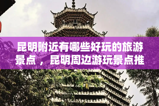 昆明附近有哪些好玩的旅游景点 ，昆明周边游玩景点推荐