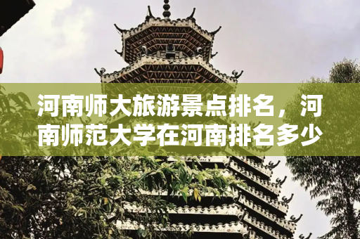 河南师大旅游景点排名，河南师范大学在河南排名多少