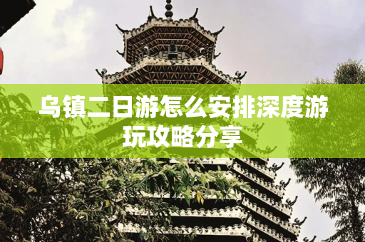 乌镇二日游怎么安排深度游玩攻略分享