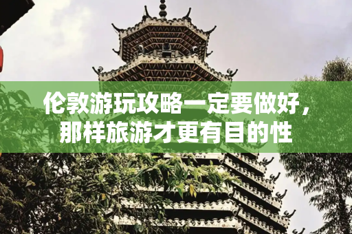 伦敦游玩攻略一定要做好，那样旅游才更有目的性