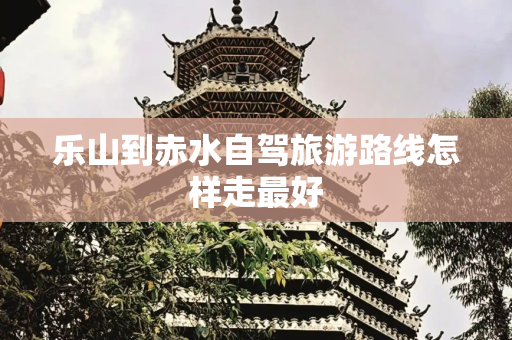 乐山到赤水自驾旅游路线怎样走最好