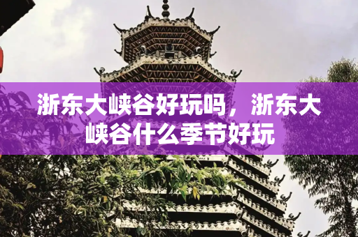 浙东大峡谷好玩吗，浙东大峡谷什么季节好玩