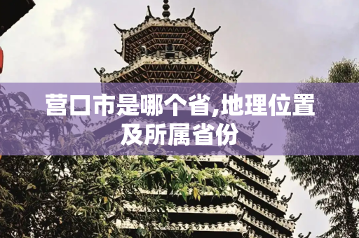 营口市是哪个省,地理位置及所属省份
