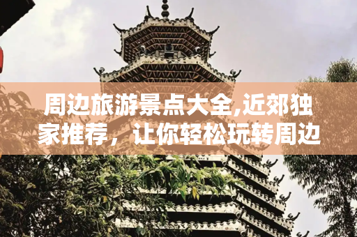 周边旅游景点大全,近郊独家推荐，让你轻松玩转周边旅游景点