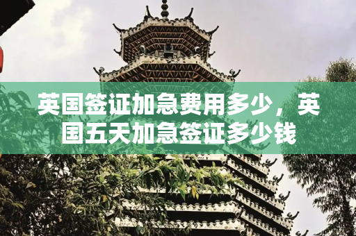 英国签证加急费用多少，英国五天加急签证多少钱