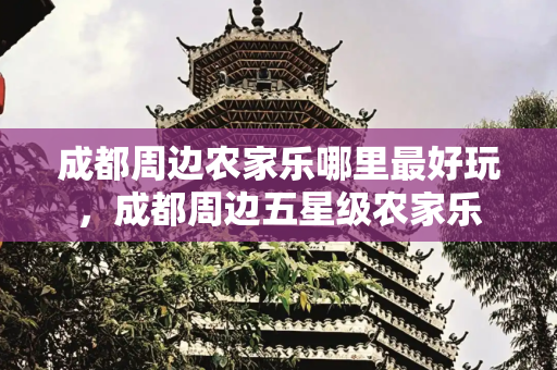 成都周边农家乐哪里最好玩，成都周边五星级农家乐