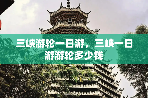 三峡游轮一日游，三峡一日游游轮多少钱