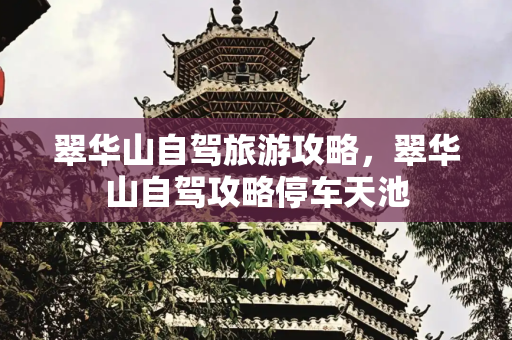 翠华山自驾旅游攻略，翠华山自驾攻略停车天池