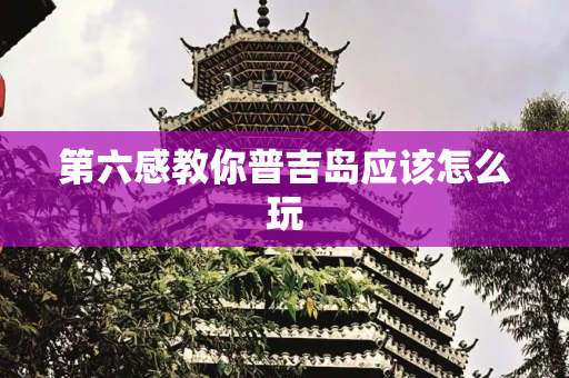 第六感教你普吉岛应该怎么玩