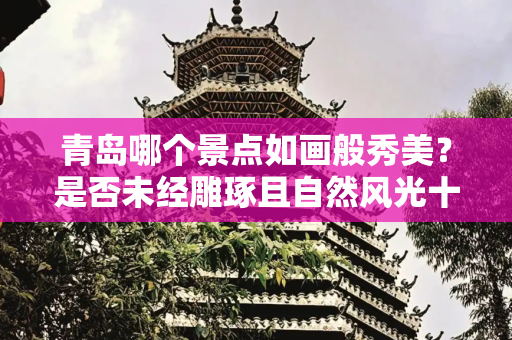 青岛哪个景点如画般秀美？是否未经雕琢且自然风光十足？