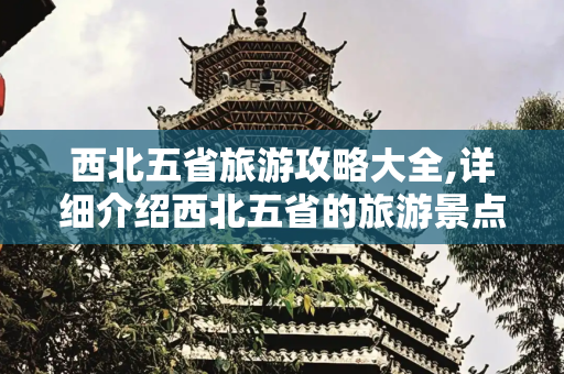 西北五省旅游攻略大全,详细介绍西北五省的旅游景点、美食和交通指南
