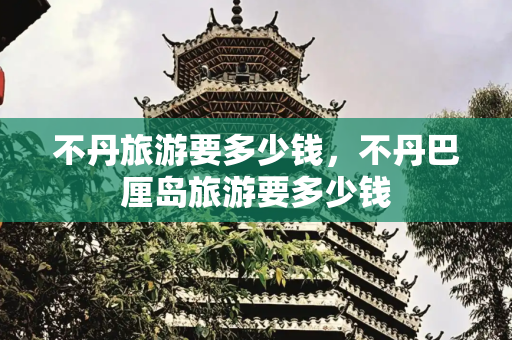不丹旅游要多少钱，不丹巴厘岛旅游要多少钱