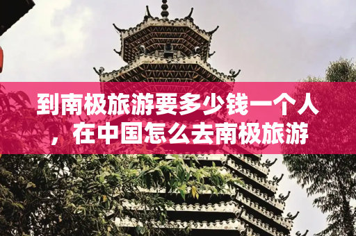到南极旅游要多少钱一个人，在中国怎么去南极旅游