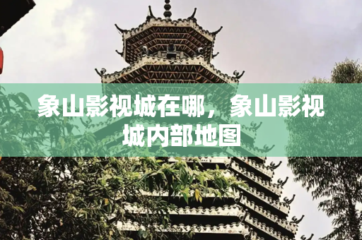 象山影视城在哪，象山影视城内部地图