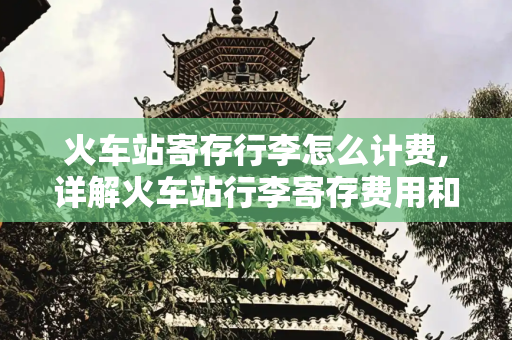 火车站寄存行李怎么计费,详解火车站行李寄存费用和计算方法