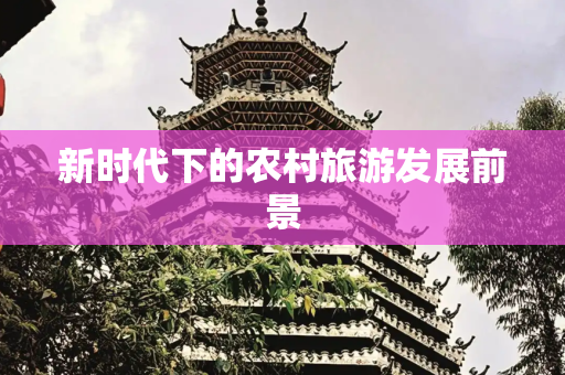 新时代下的农村旅游发展前景