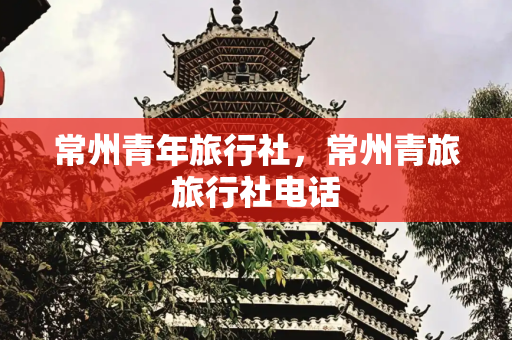 常州青年旅行社，常州青旅旅行社电话
