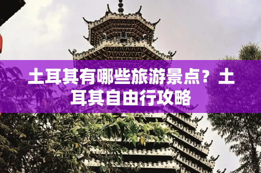 土耳其有哪些旅游景点？土耳其自由行攻略
