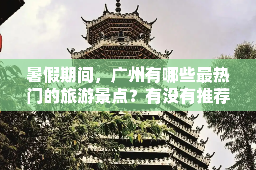 暑假期间，广州有哪些最热门的旅游景点？有没有推荐的旅游线路？