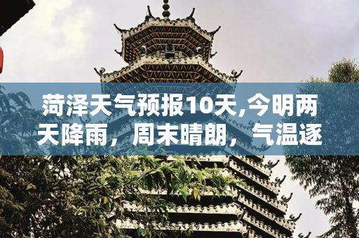 菏泽天气预报10天,今明两天降雨，周末晴朗，气温逐渐升高