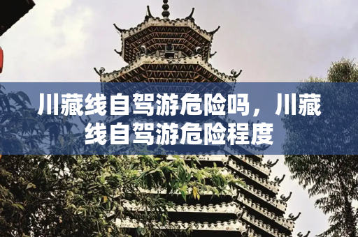 川藏线自驾游危险吗，川藏线自驾游危险程度