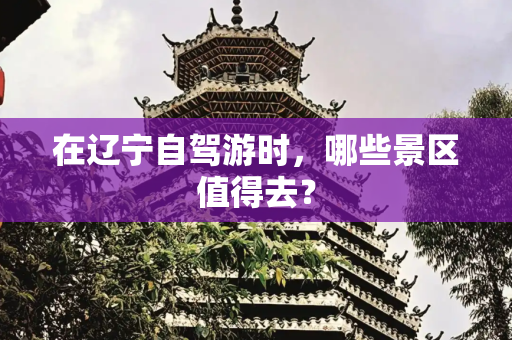 在辽宁自驾游时，哪些景区值得去？
