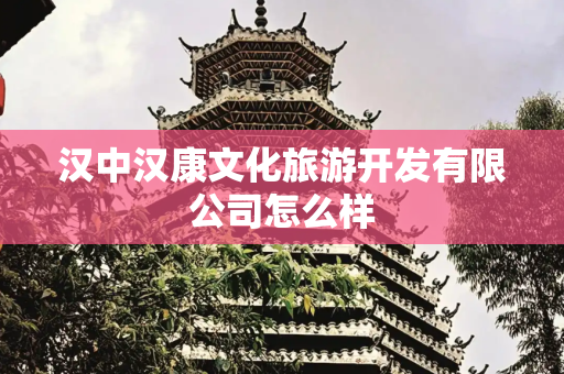 汉中汉康文化旅游开发有限公司怎么样