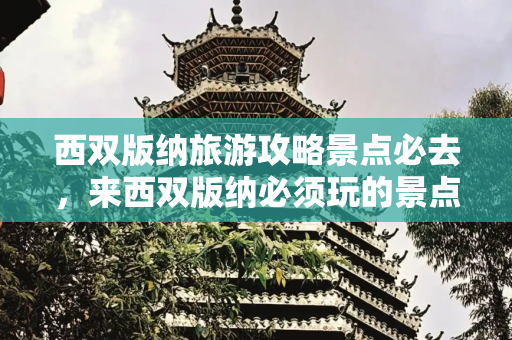 西双版纳旅游攻略景点必去，来西双版纳必须玩的景点