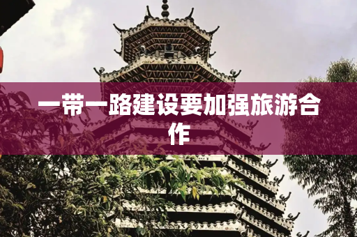 一带一路建设要加强旅游合作