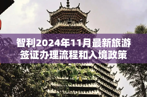 智利2024年11月最新旅游签证办理流程和入境政策