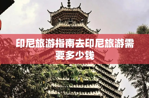 印尼旅游指南去印尼旅游需要多少钱