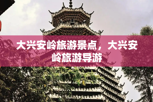 大兴安岭旅游景点，大兴安岭旅游导游