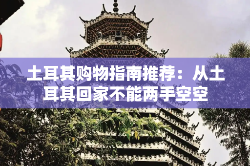 土耳其购物指南推荐：从土耳其回家不能两手空空